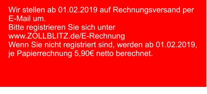 Wir stellen ab 01.02.2019 auf Rechnungsversand per E-Mail um. Bitte registrieren Sie sich unter www.ZOLLBLITZ.de/E-Rechnung Wenn Sie nicht registriert sind, werden ab 01.02.2019, je Papierrechnung 5,90€ netto berechnet.